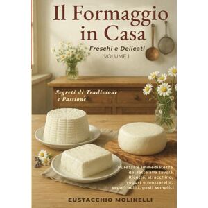 Molinelli, Eustacchio Il Formaggio in Casa: Freschi & Delicati Volume 1: Segreti di Tradizione e Passione. Purezza e immediatezza dal latte alla tavola. (Il Formaggio in Casa: Segreti di tradizione e passione) Molinelli, Eustacchio Il Formaggio in Casa: Freschi & Delicati Volume 1: Segreti di Tradizione e Passione. Purezza e immediatezza dal latte alla tavola. (Il Formaggio in Casa: Segreti di tradizione e passione)