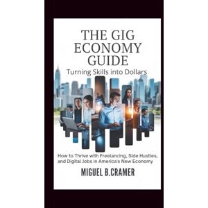 B Cramer, Miguel The Gig Economy Guide: Turning Skills into Dollars: How to Thrive with Freelancing, Side Hustles, and Digital Jobs in America’s New Economy B Cramer, Miguel The Gig Economy Guide: Turning Skills into Dollars: How to Thrive with Freelancing, Side Hustles, and Digital Jobs in America’s New Economy