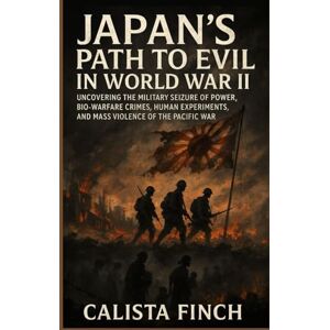 Finch, Calista Japan’s Path to Evil in World War II: Uncovering the Military Seizure of Power, Bio-Warfare Crimes, Human Experiments, and Mass Violence of the Pacific War Finch, Calista Japan’s Path to Evil in World War II: Uncovering the Military Seizure of Power, Bio-Warfare Crimes, Human Experiments, and Mass Violence of the Pacific War