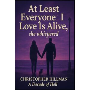 Hillman, Christopher At Least Everyone I love Is Alive: A Decade of Hell Hillman, Christopher At Least Everyone I love Is Alive: A Decade of Hell