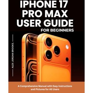 Brooks, Alex Jordan Iphone 17 Pro Max User Guide For Beginners.: A Comprehensive Manual with Easy Instructions and Pictures for all Users. Brooks, Alex Jordan Iphone 17 Pro Max User Guide For Beginners.: A Comprehensive Manual with Easy Instructions and Pictures for all Users.