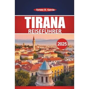 Garcia, Tyrone D. Tirana Reiseführer 2025: Ein praktisches Handbuch zur Erkundung lokaler Einblicke, Outdoor-Aktivitäten, Essen und Top-Attraktionen in Albaniens Hauptstadt Garcia, Tyrone D. Tirana Reiseführer 2025: Ein praktisches Handbuch zur Erkundung lokaler Einblicke, Outdoor-Aktivitäten, Essen und Top-Attraktionen in Albaniens Hauptstadt