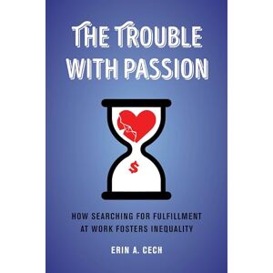 Cech, Erin Trouble with Passion: How Searching for Fulfillment at Work Fosters Inequality Cech, Erin Trouble with Passion: How Searching for Fulfillment at Work Fosters Inequality