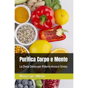 Milani, Maria Spe. Purifica Corpo e Mente. La Dieta Detox per Ridurre Ansia e Stress Milani, Maria Spe. Purifica Corpo e Mente. La Dieta Detox per Ridurre Ansia e Stress