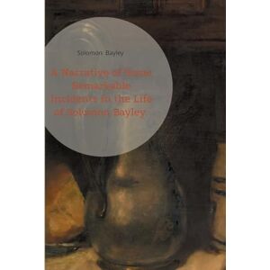 Bayley, Solomon A Narrative of Some Remarkable Incidents in the Life of Solomon Bayley: A Faith-Driven Freedom Journey Legal Emancipation Battles and Transatlantic Resilience Bayley, Solomon A Narrative of Some Remarkable Incidents in the Life of Solomon Bayley: A Faith-Driven Freedom Journey Legal Emancipation Battles and Transatlantic Resilience
