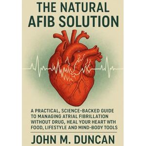 DUNCAN, JOHN M. THE NATURAL AFIB SOLUTION: A Practical, Science-Backed Guide to Managing Atrial Fibrillation Without Drug, Heal Your Heart With Food, Lifestyle and Mind-Body Tools DUNCAN, JOHN M. THE NATURAL AFIB SOLUTION: A Practical, Science-Backed Guide to Managing Atrial Fibrillation Without Drug, Heal Your Heart With Food, Lifestyle and Mind-Body Tools
