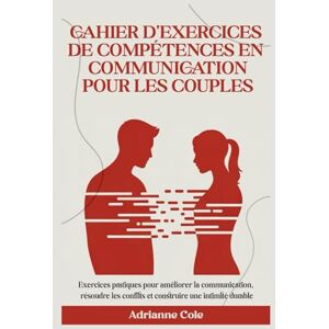 Cole, Adrianne CAHIER D'EXERCICES DE COMPÉTENCES EN COMMUNICATION POUR LES COUPLES: Exercices pratiques pour améliorer la communication, résoudre les conflits et construire une intimité durable Cole, Adrianne CAHIER D'EXERCICES DE COMPÉTENCES EN COMMUNICATION POUR LES COUPLES: Exercices pratiques pour améliorer la communication, résoudre les conflits et construire une intimité durable