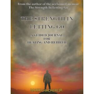 Chachere Jr., Mr. Mark Anthony The Strength In Letting Go: A Guided Journal for Healing and Rebirth Chachere Jr., Mr. Mark Anthony The Strength In Letting Go: A Guided Journal for Healing and Rebirth
