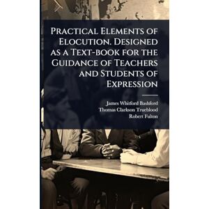 Bashford, James Whitford Practical Elements of Elocution. Designed as a Text-book for the Guidance of Teachers and Students of Expression Bashford, James Whitford Practical Elements of Elocution. Designed as a Text-book for the Guidance of Teachers and Students of Expression