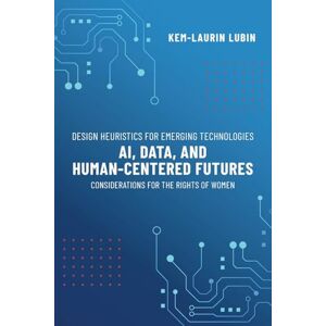 Lubin, Kem-Laurin Design Heuristics for Emerging Technologies: AI, Data, & Human-Centered Futures Considerations for the Rights of Women Lubin, Kem-Laurin Design Heuristics for Emerging Technologies: AI, Data, & Human-Centered Futures Considerations for the Rights of Women