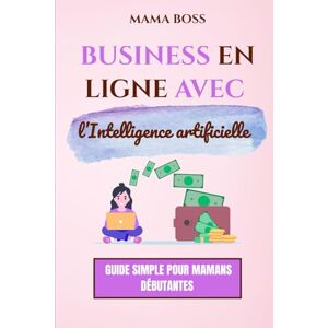 Boss Business en ligne avec l’intelligence artificielle : Guide simple pour mamans débutantes: Gagner de l’argent facilement depuis la maison en 2025 Boss Business en ligne avec l’intelligence artificielle : Guide simple pour mamans débutantes: Gagner de l’argent facilement depuis la maison en 2025