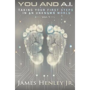 Henley Jr, James YOU AND A.I (Vol: 1): Taking Your First Steps in an Unknown World Henley Jr, James YOU AND A.I (Vol: 1): Taking Your First Steps in an Unknown World