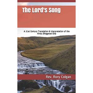 Colgan, Rev. Rory J The Lord's Song: A 21st Century Translation & Interpretation of the Hindu Bhagavad Gita Colgan, Rev. Rory J The Lord's Song: A 21st Century Translation & Interpretation of the Hindu Bhagavad Gita