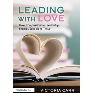 Carr, Victoria Leading with Love: How Compassionate Leadership Enables Schools to Thrive Carr, Victoria Leading with Love: How Compassionate Leadership Enables Schools to Thrive