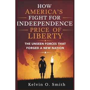O. Smith, Kelvin How America’s Fight for Independence: Price of Liberty: "The Unseen Forces That Forged a New Nation (discover something new everyday) O. Smith, Kelvin How America’s Fight for Independence: Price of Liberty: "The Unseen Forces That Forged a New Nation (discover something new everyday)