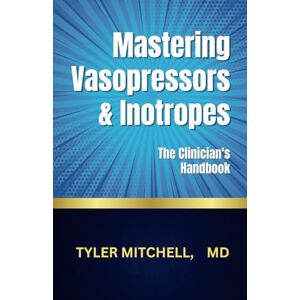 Mitchell MD, Tyler MASTERING VASOPRESSORS AND INOTROPES: The Clinician's Handbook Mitchell MD, Tyler MASTERING VASOPRESSORS AND INOTROPES: The Clinician's Handbook