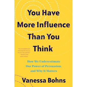 Bohns, Vanessa You Have More Influence Than You Think: How We Underestimate Our Powers of Persuasion, and Why It Matters Bohns, Vanessa You Have More Influence Than You Think: How We Underestimate Our Powers of Persuasion, and Why It Matters