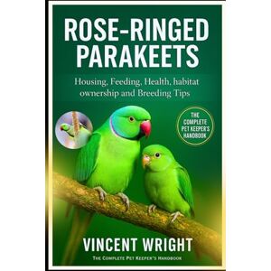 Vincent ROSE-RINGED PARAKEETS The Complete Pet Keeper’s Handbook: Housing, Feeding, Health, habitat, ownership and Breeding Tips Vincent ROSE-RINGED PARAKEETS The Complete Pet Keeper’s Handbook: Housing, Feeding, Health, habitat, ownership and Breeding Tips
