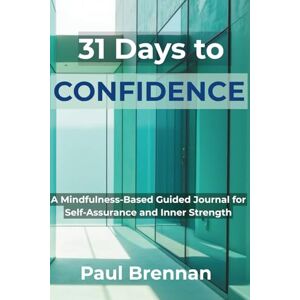 Brennan, Mr Paul R 31 Days to Confidence: A Mindfulness-Based Guided Journal for Self-Assurance and Inner Strength Brennan, Mr Paul R 31 Days to Confidence: A Mindfulness-Based Guided Journal for Self-Assurance and Inner Strength
