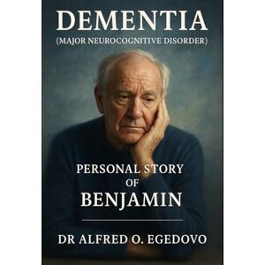 Egedovo, Alfred Dementia (Major Neurocognitive Disorder): Personal Story of Benjamin: Through the Veil of Memory: Benjamin's Intimate Journey with Dementia (Major Neurocognitive Disorder Egedovo, Alfred Dementia (Major Neurocognitive Disorder): Personal Story of Benjamin: Through the Veil of Memory: Benjamin's Intimate Journey with Dementia (Major Neurocognitive Disorder