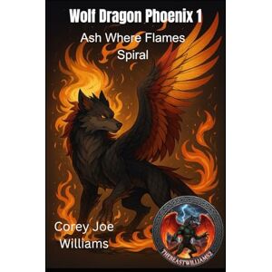 Williams, Corey Joe Wolf Dragon Phoenix 1: Ash Where Flames Spiral Williams, Corey Joe Wolf Dragon Phoenix 1: Ash Where Flames Spiral