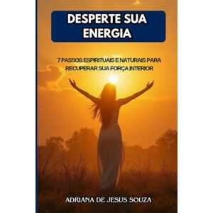 SOUZA, ADRIANA DE JESUS DESPERTE SUA ENERGIA: 7 PASSOS ESPIRITUAIS E NATURAIS PARA RECUPERAR SUA FORÇA INTERIOR SOUZA, ADRIANA DE JESUS DESPERTE SUA ENERGIA: 7 PASSOS ESPIRITUAIS E NATURAIS PARA RECUPERAR SUA FORÇA INTERIOR