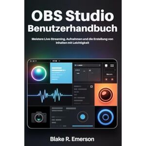 EMERSON, BLAKE R. OBS Studio Benutzerhandbuch: Meistere Live-Streaming, Aufnahmen und die Erstellung von Inhalten mit Leichtigkeit EMERSON, BLAKE R. OBS Studio Benutzerhandbuch: Meistere Live-Streaming, Aufnahmen und die Erstellung von Inhalten mit Leichtigkeit