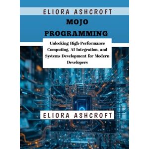 Ashcroft, Eliora Mojo Programming: Unlocking High-Performance Computing, AI Integration, and Systems Development for Modern Developers Ashcroft, Eliora Mojo Programming: Unlocking High-Performance Computing, AI Integration, and Systems Development for Modern Developers