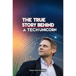 Abd Elwahed, Eslam The True Story Behind a Tech Unicorn: 100 True Stories of Startup Legends (Billionaires & Success) Abd Elwahed, Eslam The True Story Behind a Tech Unicorn: 100 True Stories of Startup Legends (Billionaires & Success)