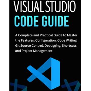 Thorne, Quentin Visual Studio Code Guide: A Complete and Practical Guide to Master the Features, Configuration, Code Writing, Git Source Control, Debugging, Shortcuts, and Project Management Thorne, Quentin Visual Studio Code Guide: A Complete and Practical Guide to Master the Features, Configuration, Code Writing, Git Source Control, Debugging, Shortcuts, and Project Management