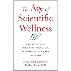 Leroy Hood The Age of Scientific Wellness: Why the Future of Medicine Is Personalized, Predictive, Data-Rich, and in Your Hands Leroy Hood The Age of Scientific Wellness: Why the Future of Medicine Is Personalized, Predictive, Data-Rich, and in Your Hands