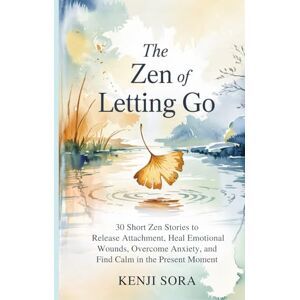 Sora, Kenji The ZEN of Letting Go: 30 Short Zen Stories to Release Attachment, Heal Emotional Wounds, Overcome Anxiety, and Find Calm in the Present Moment (Zen Stories for Healing & Inner Peace) Sora, Kenji The ZEN of Letting Go: 30 Short Zen Stories to Release Attachment, Heal Emotional Wounds, Overcome Anxiety, and Find Calm in the Present Moment (Zen Stories for Healing & Inner Peace)