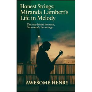 Henry, Awesome Honest Strings: Miranda Lambert’s Life in Melody: The Story Behind the Music, the Moments, the Message Henry, Awesome Honest Strings: Miranda Lambert’s Life in Melody: The Story Behind the Music, the Moments, the Message