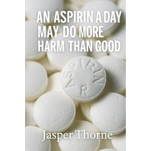 Thorne, Jasper An Aspirin A Day May Do More Harm Than Good Thorne, Jasper An Aspirin A Day May Do More Harm Than Good