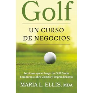 Ellis MBA, Maria L Golf: Un Curso de Negocios: Lecciones que el Juego de Golf Puede Enseñarnos sobre Gestión y Emprendimiento Ellis MBA, Maria L Golf: Un Curso de Negocios: Lecciones que el Juego de Golf Puede Enseñarnos sobre Gestión y Emprendimiento