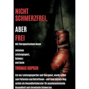 Kopsch, Thomas Nicht Schmerzfrei Aber Frei Mit Therapeutischem Boxen: Mein Leben als Therapeut und Leistungssportler, plötzlich Patient- und jetzt Gesundheitsberater aus Erfahrung mit Herz und Haltung Kopsch, Thomas Nicht Schmerzfrei Aber Frei Mit Therapeutischem Boxen: Mein Leben als Therapeut und Leistungssportler, plötzlich Patient- und jetzt Gesundheitsberater aus Erfahrung mit Herz und Haltung