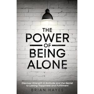 Hayes, Brian The Power of Being Alone: Discover Strength in Solitude and the Secret to Lasting Happiness and Fulfillment Hayes, Brian The Power of Being Alone: Discover Strength in Solitude and the Secret to Lasting Happiness and Fulfillment