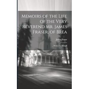 Fraser, James Memoirs of the Life of the Very Reverend Mr. James Fraser, of Brea: ... Written by Himself Fraser, James Memoirs of the Life of the Very Reverend Mr. James Fraser, of Brea: ... Written by Himself