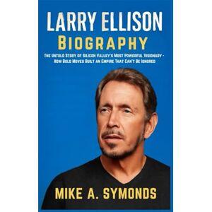 A. Symonds, Mike Larry Ellison Biography: The Untold Story of Silicon Valley’s Most Powerful Visionary: How Bold Moves Built an Empire That Can’t Be Ignored A. Symonds, Mike Larry Ellison Biography: The Untold Story of Silicon Valley’s Most Powerful Visionary: How Bold Moves Built an Empire That Can’t Be Ignored