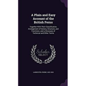 Lankester, Phebe A Plain and Easy Account of the British Ferns: Together With Their Classification, Arrangement of Genera, Structure, and Functions; and a Glosssary of Technical and Other Terms Lankester, Phebe A Plain and Easy Account of the British Ferns: Together With Their Classification, Arrangement of Genera, Structure, and Functions; and a Glosssary of Technical and Other Terms