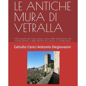 Antonio Degiovanni, Getulio Cenci LE ANTICHE MURA DI VETRALLA: Alla scoperta del nostro paese: ricerca delle testimonianze del mondo perduto e degli elementi che ancora lo caratterizzano Antonio Degiovanni, Getulio Cenci LE ANTICHE MURA DI VETRALLA: Alla scoperta del nostro paese: ricerca delle testimonianze del mondo perduto e degli elementi che ancora lo caratterizzano