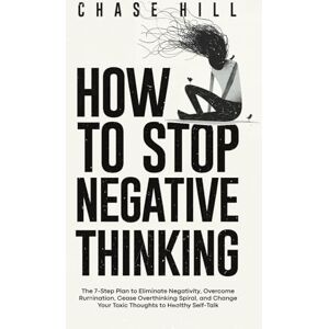 Hill, Chase How to Stop Negative Thinking: The 7-Step Plan to Eliminate Negativity, Overcome Rumination, Cease Overthinking Spiral, and Change Your Toxic Thoughts ... (Master the Art of Self-Improvement) Hill, Chase How to Stop Negative Thinking: The 7-Step Plan to Eliminate Negativity, Overcome Rumination, Cease Overthinking Spiral, and Change Your Toxic Thoughts ... (Master the Art of Self-Improvement)