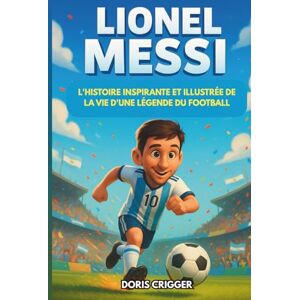 Crigger, Doris Biographie de Lionel Messi: L'histoire inspirante et illustrée de la vie d'une légende du football : d'un garçon timide en Argentine à champion du monde Crigger, Doris Biographie de Lionel Messi: L'histoire inspirante et illustrée de la vie d'une légende du football : d'un garçon timide en Argentine à champion du monde