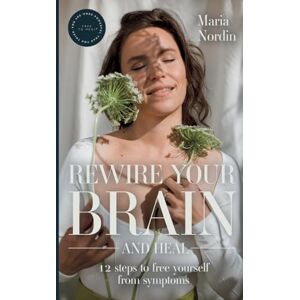 Nordin, Maria Rewire Your Brain and Heal: 12 Steps to Free Yourself from Symptoms Nordin, Maria Rewire Your Brain and Heal: 12 Steps to Free Yourself from Symptoms