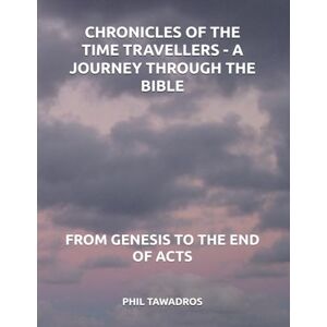 Tawadros, Phil CHRONICLES OF THE TIME TRAVELLERS A JOURNEY THROUGH THE BIBLE: FROM GENESIS TO THE END OF ACTS Tawadros, Phil CHRONICLES OF THE TIME TRAVELLERS A JOURNEY THROUGH THE BIBLE: FROM GENESIS TO THE END OF ACTS