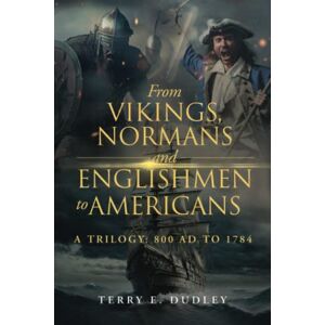 Dudley, Terry E. From Vikings, Normans and Englishmen to Americans: A Trilogy: 800 AD To 1784 Dudley, Terry E. From Vikings, Normans and Englishmen to Americans: A Trilogy: 800 AD To 1784