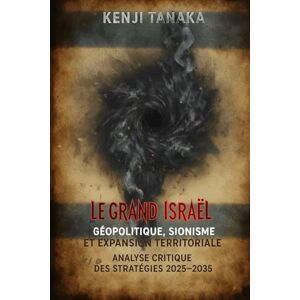 Tanaka, Kenji Le Grand Israël: Géopolitique, Sionisme et Expansion Territoriale Analyse Critique des Stratégies 2025-2035 Tanaka, Kenji Le Grand Israël: Géopolitique, Sionisme et Expansion Territoriale Analyse Critique des Stratégies 2025-2035