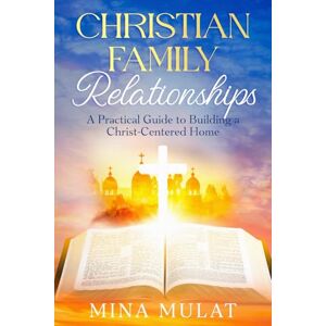 Mulat, Mina CHRISTIAN FAMILY RELATIONSHIPS: A Practical Guide to Building a Christ-Centered Home Mulat, Mina CHRISTIAN FAMILY RELATIONSHIPS: A Practical Guide to Building a Christ-Centered Home