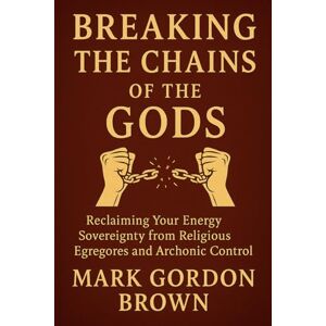 Brown, Mark Gordon Breaking the Chains of the Gods: Reclaiming Your Energy Sovereignty From Religious Egregores and Archonic Control Brown, Mark Gordon Breaking the Chains of the Gods: Reclaiming Your Energy Sovereignty From Religious Egregores and Archonic Control