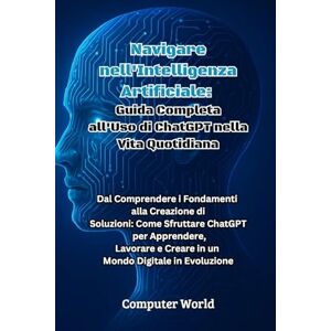 World, Computer Navigare nell'Intelligenza Artificiale: Dal Comprendere i Fondamenti alla Creazione di Soluzioni: Come Sfruttare ChatGPT per Apprendere, Lavorare e Creare in un Mondo Digitale in Evoluzione World, Computer Navigare nell'Intelligenza Artificiale: Dal Comprendere i Fondamenti alla Creazione di Soluzioni: Come Sfruttare ChatGPT per Apprendere, Lavorare e Creare in un Mondo Digitale in Evoluzione